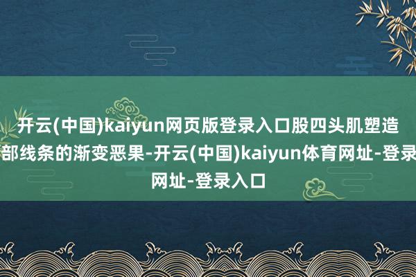 开云(中国)kaiyun网页版登录入口股四头肌塑造出腿部线条的渐变恶果-开云(中国)kaiyun体育网址-登录入口