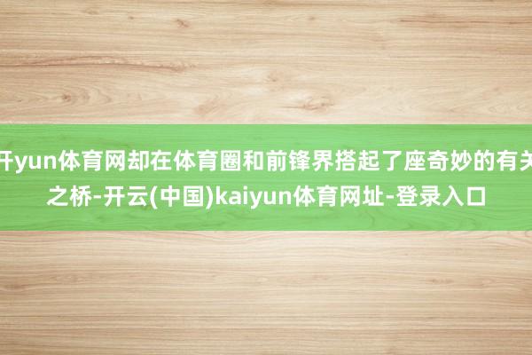开yun体育网却在体育圈和前锋界搭起了座奇妙的有关之桥-开云(中国)kaiyun体育网址-登录入口