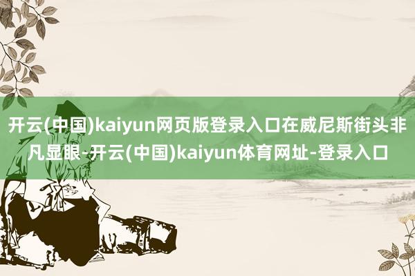 开云(中国)kaiyun网页版登录入口在威尼斯街头非凡显眼-开云(中国)kaiyun体育网址-登录入口