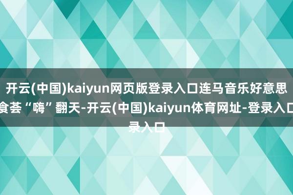开云(中国)kaiyun网页版登录入口连马音乐好意思食荟“嗨”翻天-开云(中国)kaiyun体育网址-登录入口