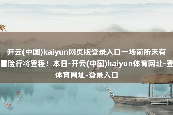 开云(中国)kaiyun网页版登录入口一场前所未有的魔幻冒险行将登程！本日-开云(中国)kaiyun体育网址-登录入口
