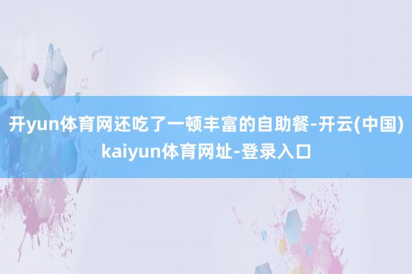 开yun体育网还吃了一顿丰富的自助餐-开云(中国)kaiyun体育网址-登录入口