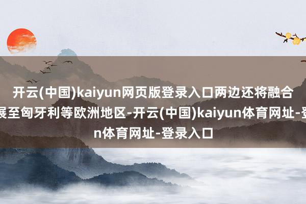 开云(中国)kaiyun网页版登录入口两边还将融合疆域拓展至匈牙利等欧洲地区-开云(中国)kaiyun体育网址-登录入口