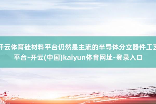开云体育硅材料平台仍然是主流的半导体分立器件工艺平台-开云(中国)kaiyun体育网址-登录入口