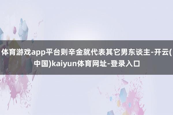体育游戏app平台则辛金就代表其它男东谈主-开云(中国)kaiyun体育网址-登录入口
