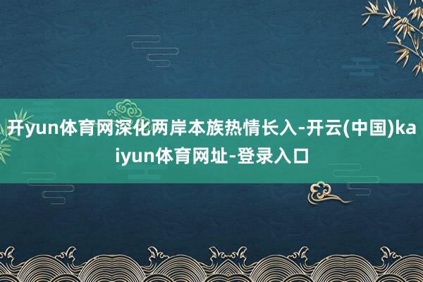 开yun体育网深化两岸本族热情长入-开云(中国)kaiyun体育网址-登录入口