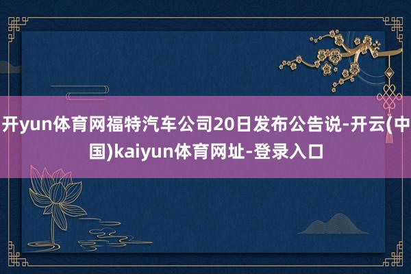 开yun体育网福特汽车公司20日发布公告说-开云(中国)kaiyun体育网址-登录入口