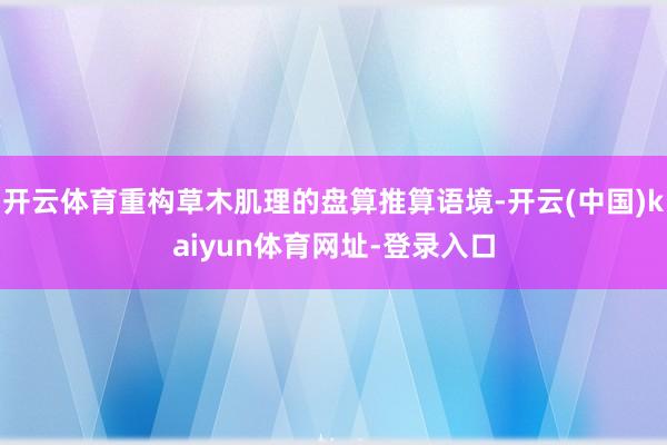 开云体育重构草木肌理的盘算推算语境-开云(中国)kaiyun体育网址-登录入口
