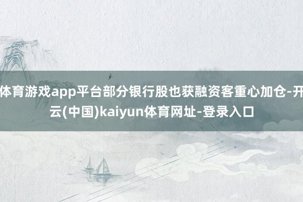 体育游戏app平台部分银行股也获融资客重心加仓-开云(中国)kaiyun体育网址-登录入口
