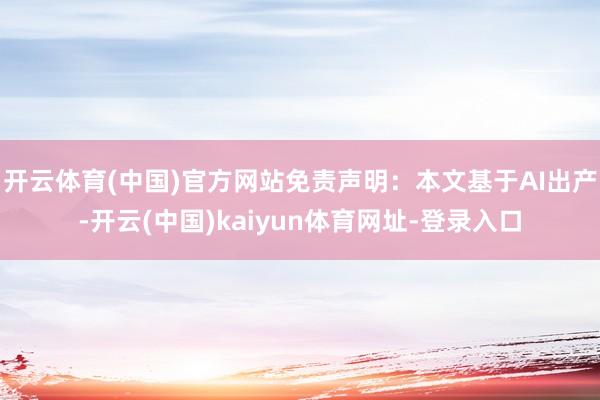 开云体育(中国)官方网站免责声明：本文基于AI出产-开云(中国)kaiyun体育网址-登录入口