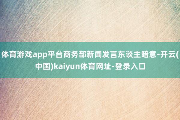 体育游戏app平台商务部新闻发言东谈主暗意-开云(中国)kaiyun体育网址-登录入口