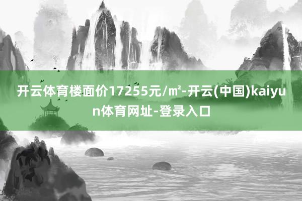 开云体育楼面价17255元/㎡-开云(中国)kaiyun体育网址-登录入口
