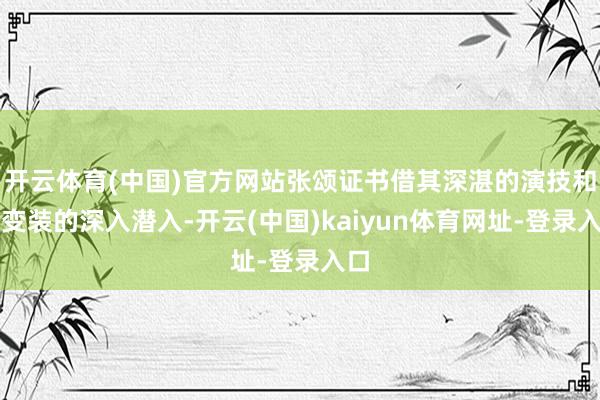 开云体育(中国)官方网站张颂证书借其深湛的演技和对变装的深入潜入-开云(中国)kaiyun体育网址-登录入口