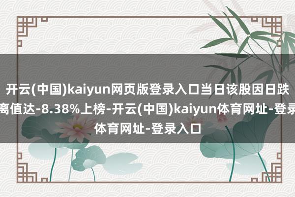 开云(中国)kaiyun网页版登录入口当日该股因日跌幅偏离值达-8.38%上榜-开云(中国)kaiyun体育网址-登录入口