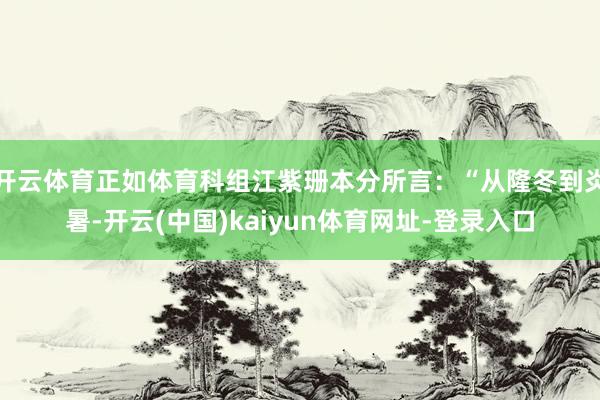 开云体育正如体育科组江紫珊本分所言：“从隆冬到炎暑-开云(中国)kaiyun体育网址-登录入口