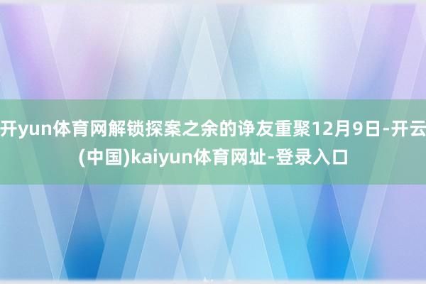 开yun体育网解锁探案之余的诤友重聚12月9日-开云(中国)kaiyun体育网址-登录入口