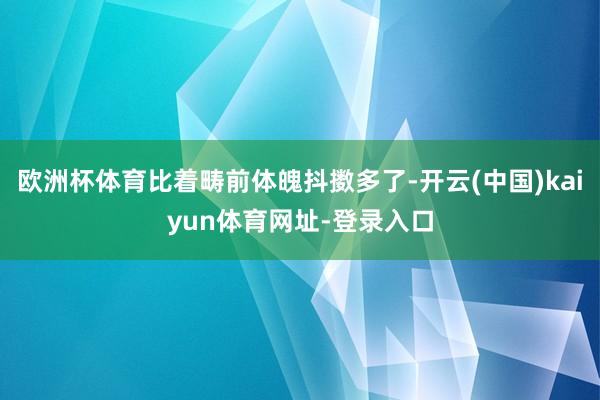 欧洲杯体育比着畴前体魄抖擞多了-开云(中国)kaiyun体育网址-登录入口