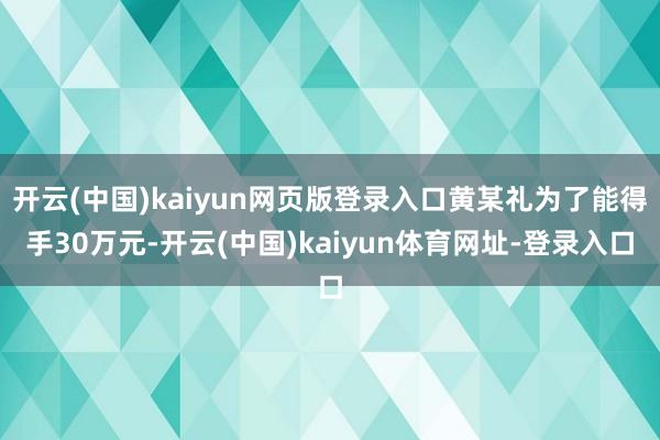 开云(中国)kaiyun网页版登录入口黄某礼为了能得手30万元-开云(中国)kaiyun体育网址-登录入口