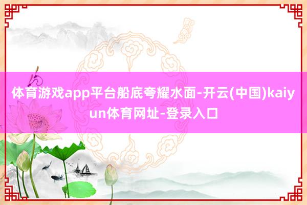 体育游戏app平台船底夸耀水面-开云(中国)kaiyun体育网址-登录入口