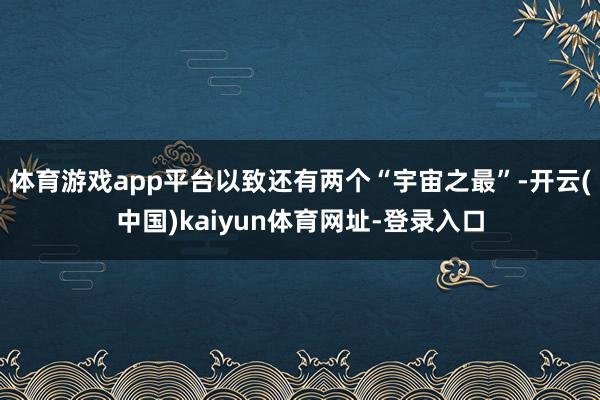 体育游戏app平台以致还有两个“宇宙之最”-开云(中国)kaiyun体育网址-登录入口