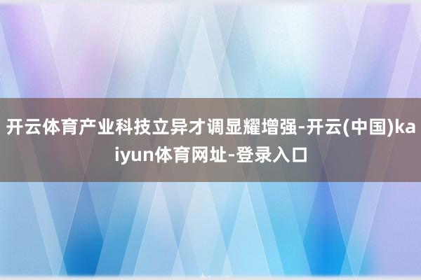 开云体育产业科技立异才调显耀增强-开云(中国)kaiyun体育网址-登录入口