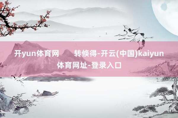 开yun体育网       转倏得-开云(中国)kaiyun体育网址-登录入口