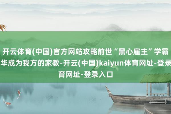 开云体育(中国)官方网站攻略前世“黑心雇主”学霸蔺之华成为我方的家教-开云(中国)kaiyun体育网址-登录入口