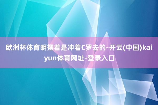 欧洲杯体育明摆着是冲着C罗去的-开云(中国)kaiyun体育网址-登录入口