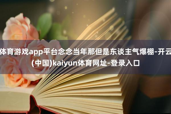 体育游戏app平台念念当年那但是东谈主气爆棚-开云(中国)kaiyun体育网址-登录入口