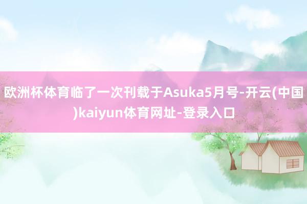 欧洲杯体育临了一次刊载于Asuka5月号-开云(中国)kaiyun体育网址-登录入口