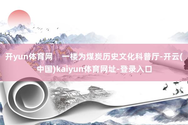 开yun体育网    一楼为煤炭历史文化科普厅-开云(中国)kaiyun体育网址-登录入口