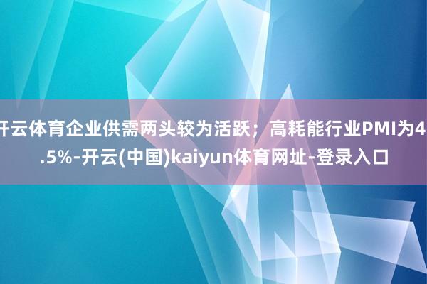 开云体育企业供需两头较为活跃；高耗能行业PMI为47.5%-开云(中国)kaiyun体育网址-登录入口