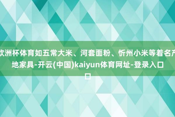 欧洲杯体育如五常大米、河套面粉、忻州小米等着名产地家具-开云(中国)kaiyun体育网址-登录入口