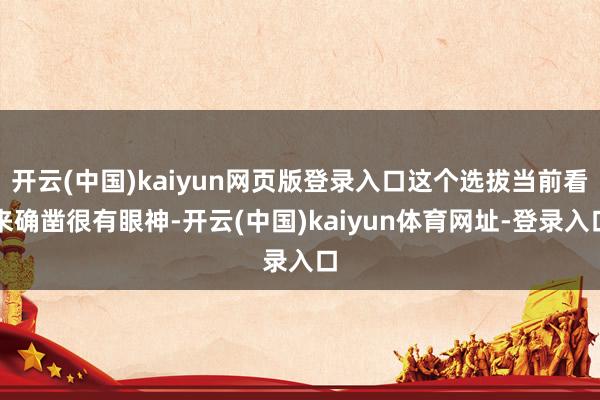 开云(中国)kaiyun网页版登录入口这个选拔当前看来确凿很有眼神-开云(中国)kaiyun体育网址-登录入口