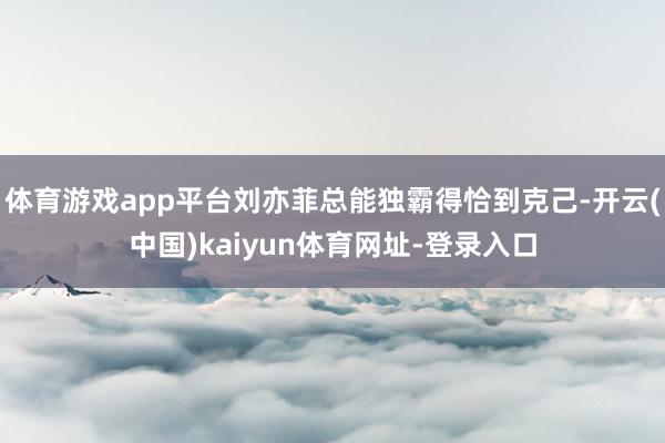 体育游戏app平台刘亦菲总能独霸得恰到克己-开云(中国)kaiyun体育网址-登录入口