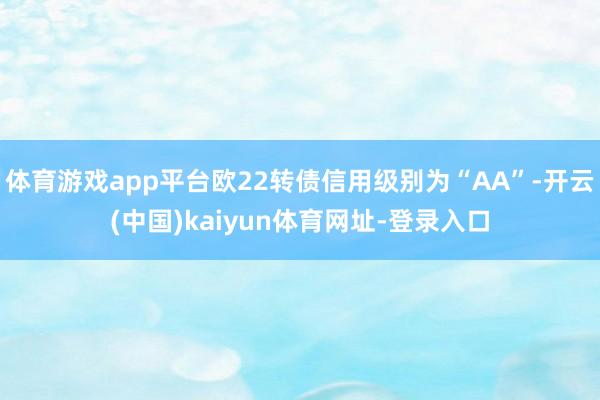 体育游戏app平台欧22转债信用级别为“AA”-开云(中国)kaiyun体育网址-登录入口