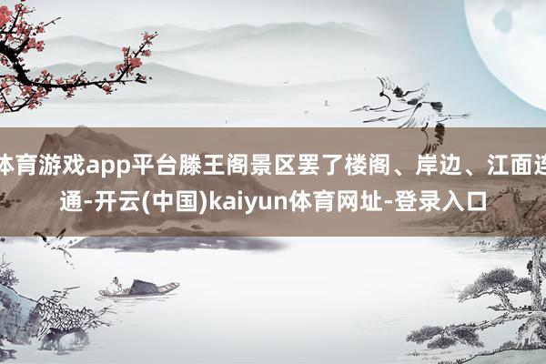 体育游戏app平台滕王阁景区罢了楼阁、岸边、江面连通-开云(中国)kaiyun体育网址-登录入口