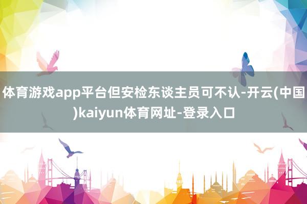 体育游戏app平台但安检东谈主员可不认-开云(中国)kaiyun体育网址-登录入口