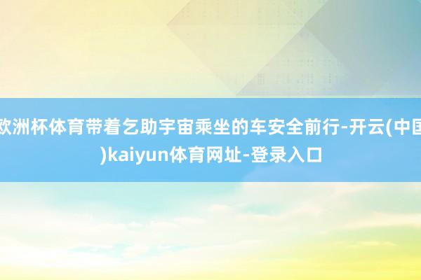 欧洲杯体育带着乞助宇宙乘坐的车安全前行-开云(中国)kaiyun体育网址-登录入口