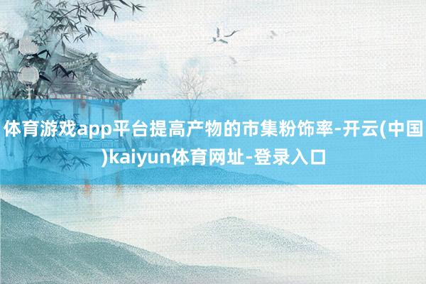 体育游戏app平台提高产物的市集粉饰率-开云(中国)kaiyun体育网址-登录入口