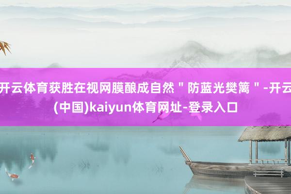 开云体育获胜在视网膜酿成自然＂防蓝光樊篱＂-开云(中国)kaiyun体育网址-登录入口