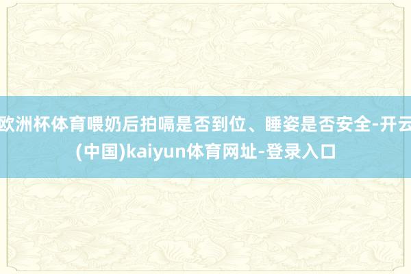 欧洲杯体育喂奶后拍嗝是否到位、睡姿是否安全-开云(中国)kaiyun体育网址-登录入口