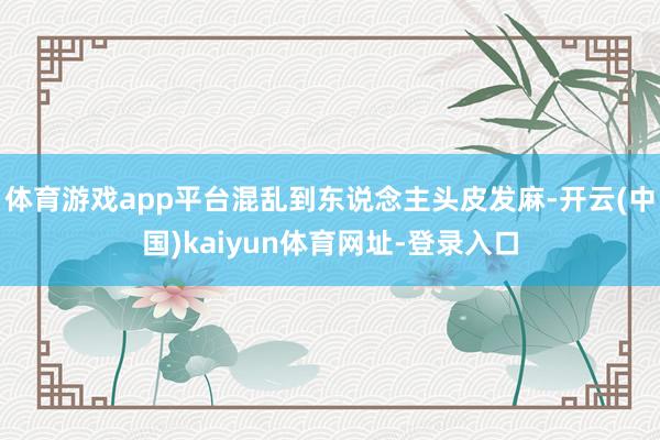 体育游戏app平台混乱到东说念主头皮发麻-开云(中国)kaiyun体育网址-登录入口