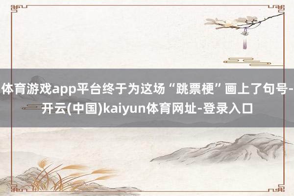 体育游戏app平台终于为这场“跳票梗”画上了句号-开云(中国)kaiyun体育网址-登录入口