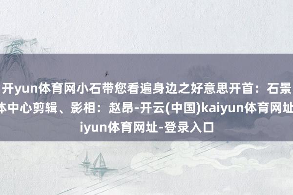 开yun体育网小石带您看遍身边之好意思开首：石景山区融媒体中心剪辑、影相：赵昂-开云(中国)kaiyun体育网址-登录入口