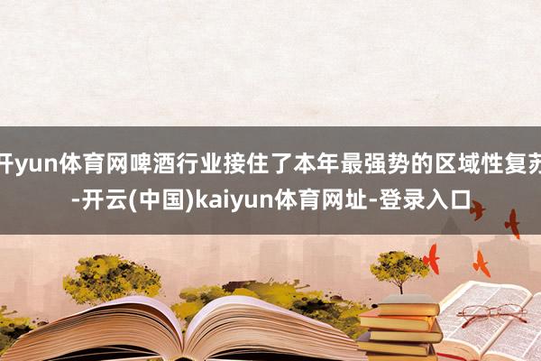 开yun体育网啤酒行业接住了本年最强势的区域性复苏-开云(中国)kaiyun体育网址-登录入口