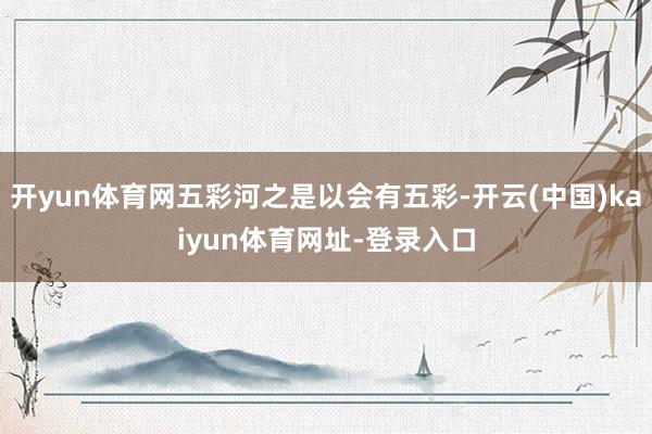 开yun体育网五彩河之是以会有五彩-开云(中国)kaiyun体育网址-登录入口
