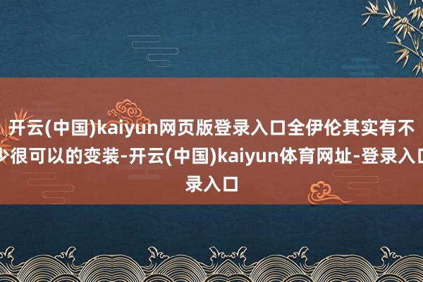 开云(中国)kaiyun网页版登录入口全伊伦其实有不少很可以的变装-开云(中国)kaiyun体育网址-登录入口