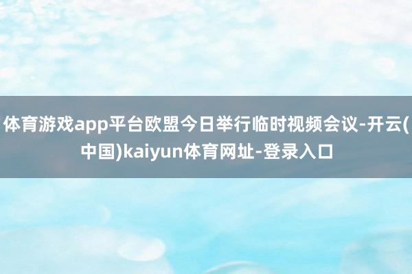 体育游戏app平台欧盟今日举行临时视频会议-开云(中国)kaiyun体育网址-登录入口