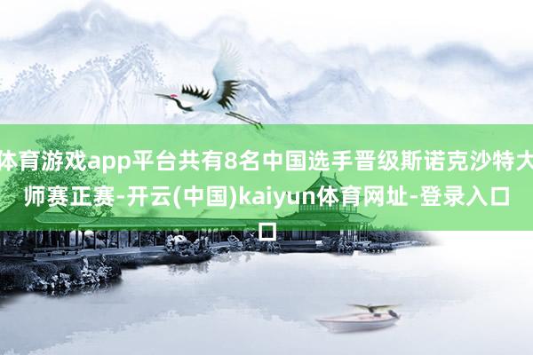 体育游戏app平台共有8名中国选手晋级斯诺克沙特大师赛正赛-开云(中国)kaiyun体育网址-登录入口